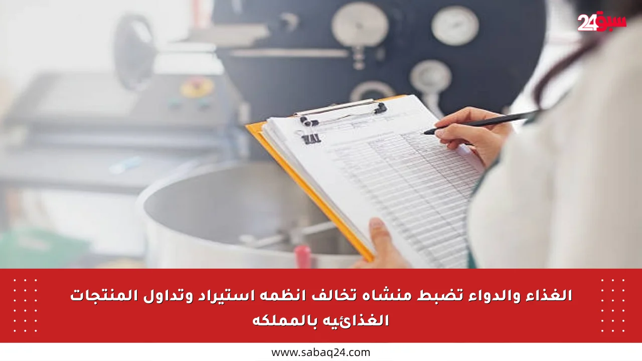 الغذاء والدواء تضبط منشأة تخالف أنظمة استيراد وتداول المنتجات الغذائية بالمملكة
